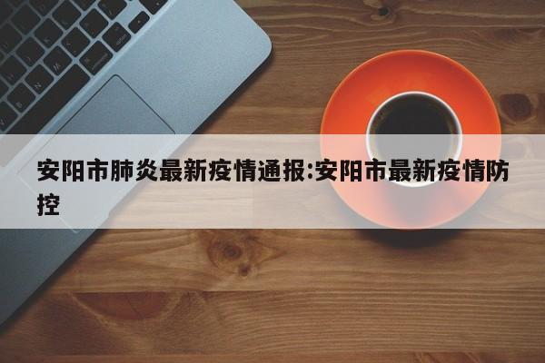 安阳市肺炎最新疫情通报:安阳市最新疫情防控