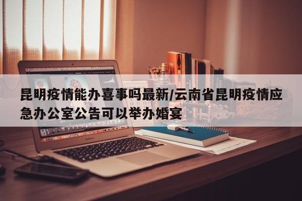昆明疫情能办喜事吗最新/云南省昆明疫情应急办公室公告可以举办婚宴