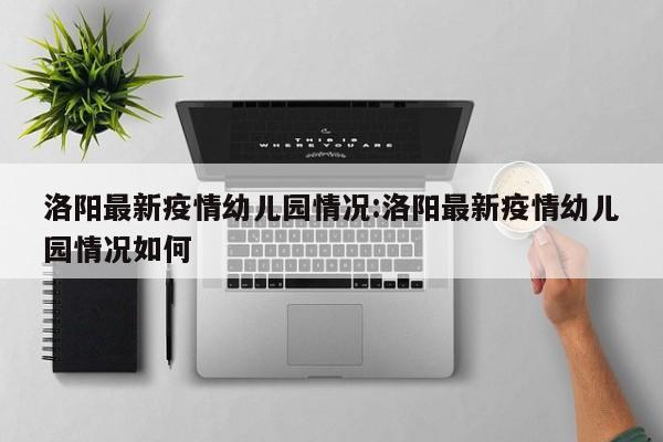 洛阳最新疫情幼儿园情况:洛阳最新疫情幼儿园情况如何