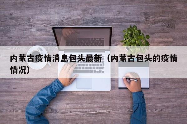 内蒙古疫情消息包头最新（内蒙古包头的疫情情况）