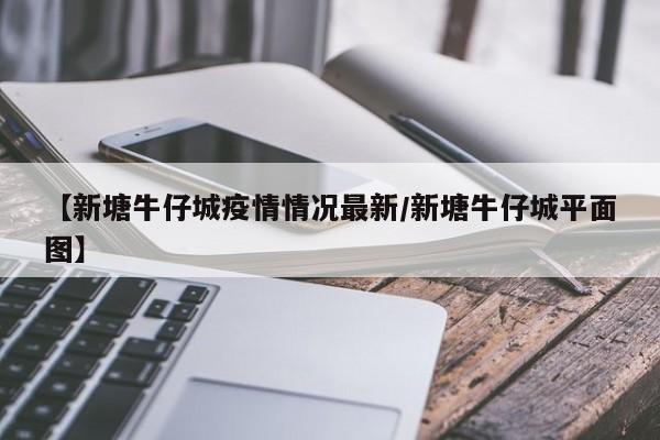 【新塘牛仔城疫情情况最新/新塘牛仔城平面图】