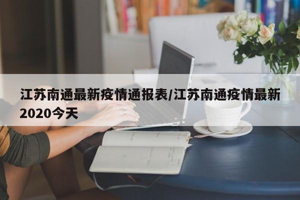江苏南通最新疫情通报表/江苏南通疫情最新2020今天