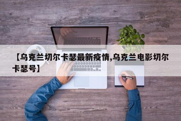 【乌克兰切尔卡瑟最新疫情,乌克兰电影切尔卡瑟号】