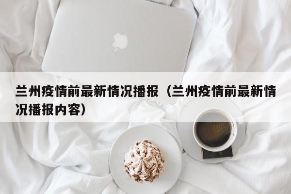 兰州疫情前最新情况播报（兰州疫情前最新情况播报内容）