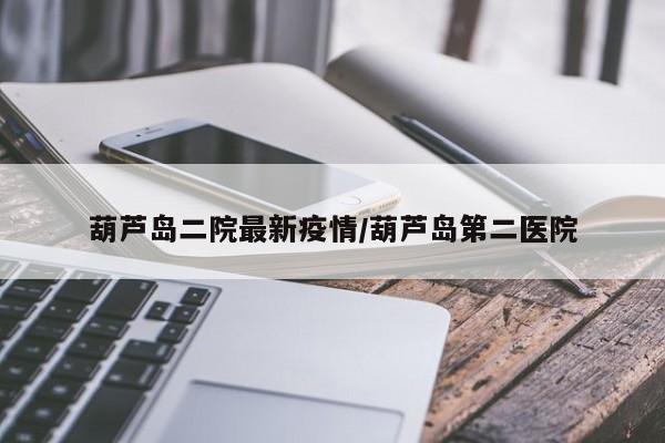 葫芦岛二院最新疫情/葫芦岛第二医院