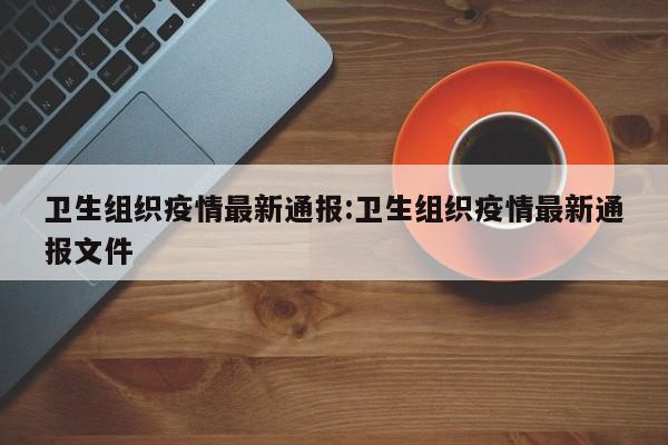 卫生组织疫情最新通报:卫生组织疫情最新通报文件