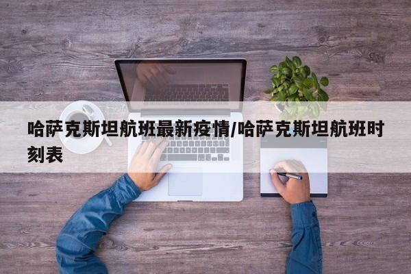 哈萨克斯坦航班最新疫情/哈萨克斯坦航班时刻表