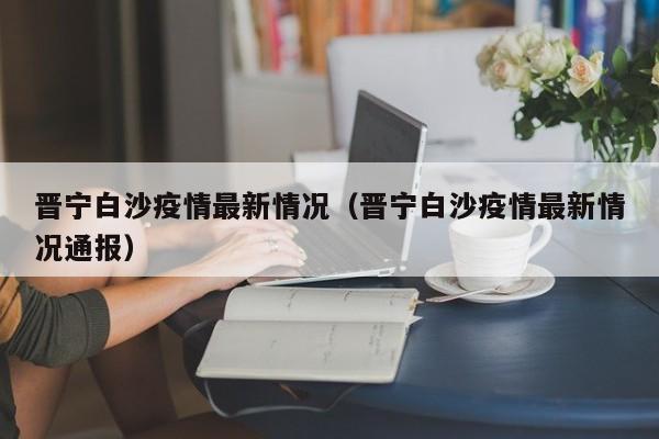 晋宁白沙疫情最新情况（晋宁白沙疫情最新情况通报）