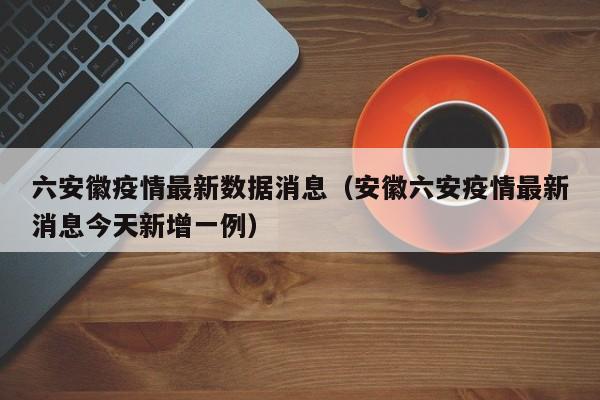 六安徽疫情最新数据消息（安徽六安疫情最新消息今天新增一例）