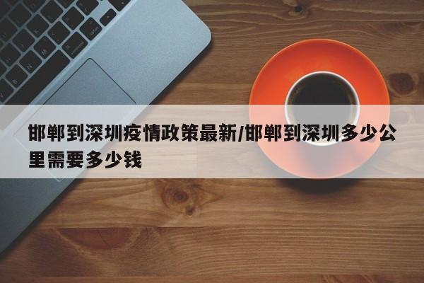 邯郸到深圳疫情政策最新/邯郸到深圳多少公里需要多少钱