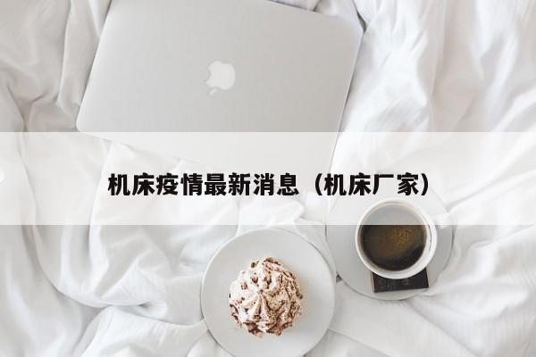 机床疫情最新消息（机床厂家）