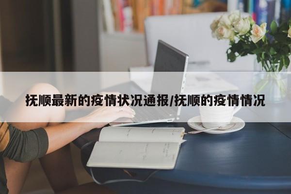 抚顺最新的疫情状况通报/抚顺的疫情情况