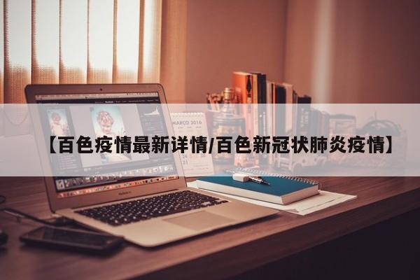 【百色疫情最新详情/百色新冠状肺炎疫情】