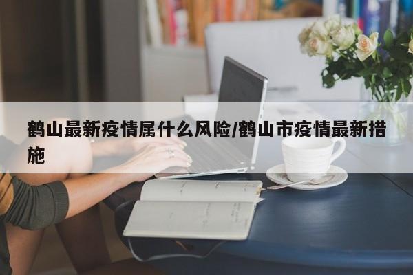 鹤山最新疫情属什么风险/鹤山市疫情最新措施