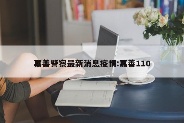 嘉善警察最新消息疫情:嘉善110