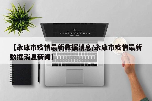 【永康市疫情最新数据消息/永康市疫情最新数据消息新闻】
