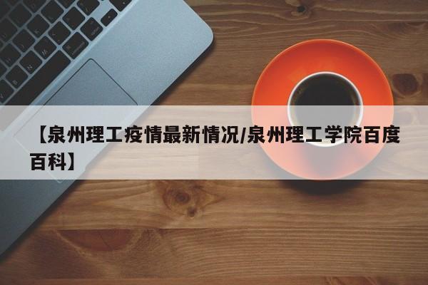【泉州理工疫情最新情况/泉州理工学院百度百科】