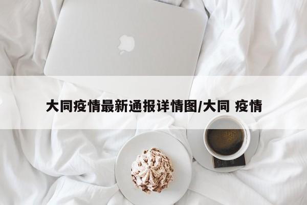 大同疫情最新通报详情图/大同 疫情