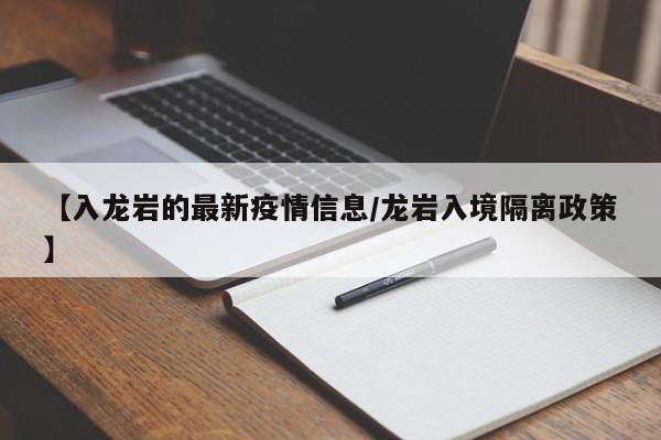 【入龙岩的最新疫情信息/龙岩入境隔离政策】