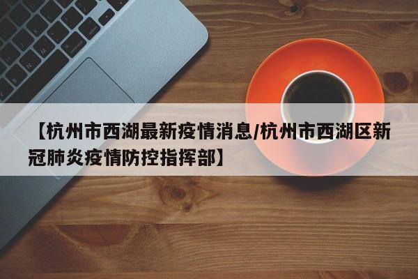 【杭州市西湖最新疫情消息/杭州市西湖区新冠肺炎疫情防控指挥部】