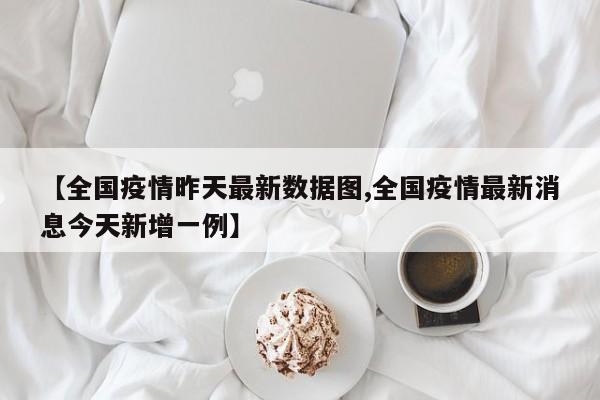 【全国疫情昨天最新数据图,全国疫情最新消息今天新增一例】