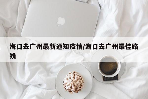 海口去广州最新通知疫情/海口去广州最佳路线