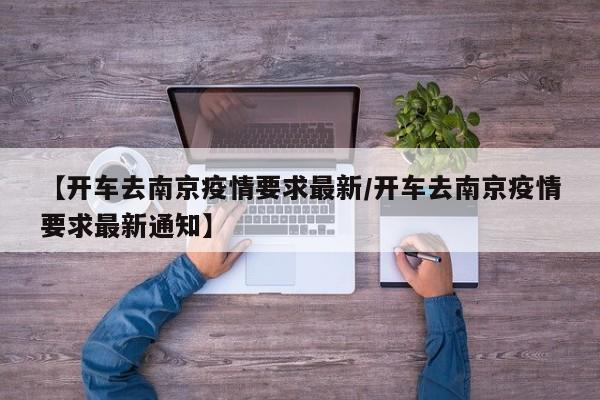 【开车去南京疫情要求最新/开车去南京疫情要求最新通知】