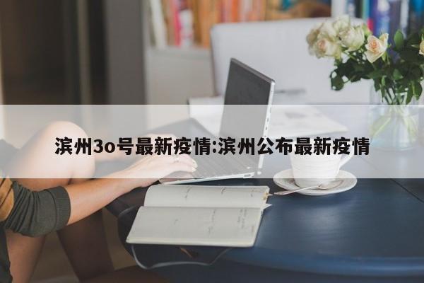 滨州3o号最新疫情:滨州公布最新疫情