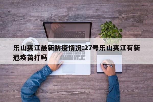 乐山夹江最新防疫情况:27号乐山夹江有新冠疫苗打吗