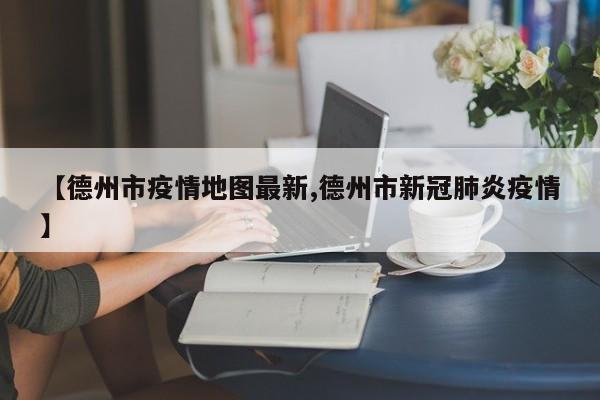 【德州市疫情地图最新,德州市新冠肺炎疫情】