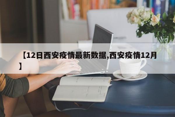 【12日西安疫情最新数据,西安疫情12月】