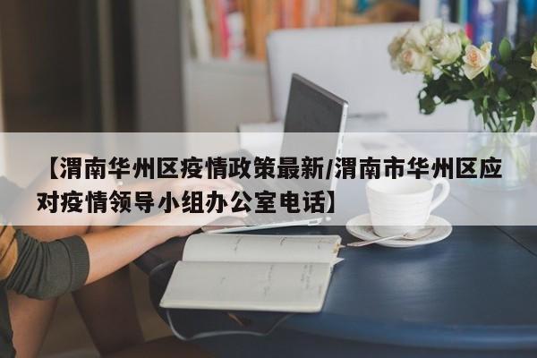 【渭南华州区疫情政策最新/渭南市华州区应对疫情领导小组办公室电话】