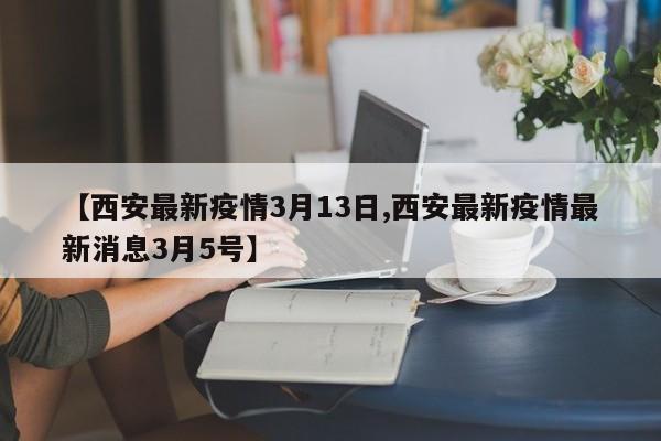 【西安最新疫情3月13日,西安最新疫情最新消息3月5号】