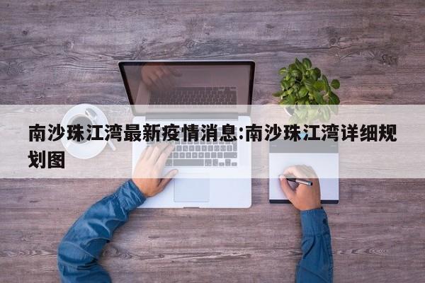 南沙珠江湾最新疫情消息:南沙珠江湾详细规划图
