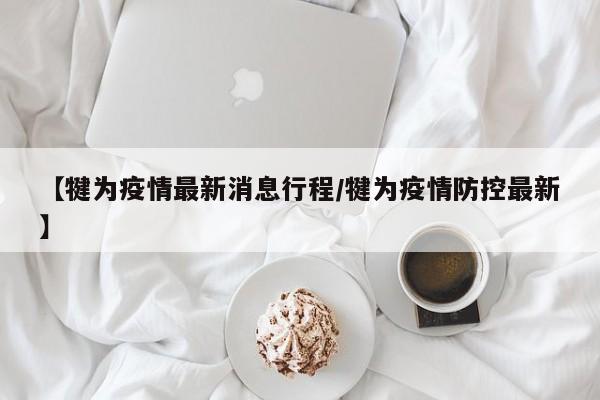 【犍为疫情最新消息行程/犍为疫情防控最新】
