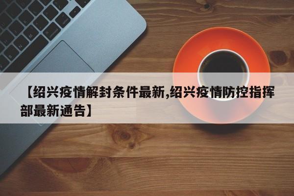 【绍兴疫情解封条件最新,绍兴疫情防控指挥部最新通告】