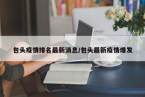 包头疫情排名最新消息/包头最新疫情爆发