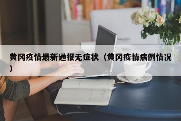 黄冈疫情最新通报无症状（黄冈疫情病例情况）