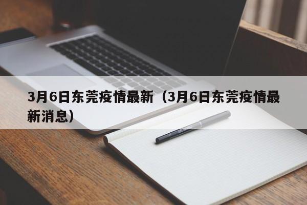 3月6日东莞疫情最新（3月6日东莞疫情最新消息）