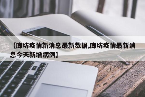 【廊坊疫情新消息最新数据,廊坊疫情最新消息今天新增病例】