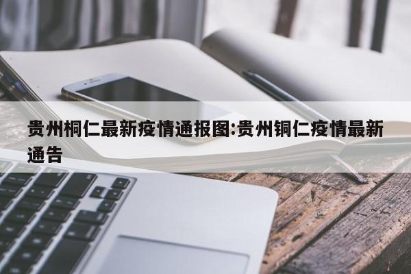 贵州桐仁最新疫情通报图:贵州铜仁疫情最新通告