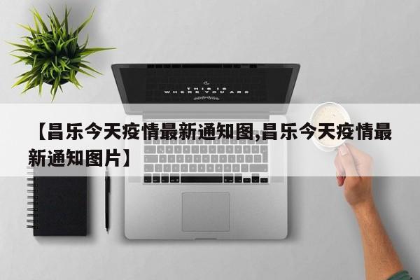 【昌乐今天疫情最新通知图,昌乐今天疫情最新通知图片】